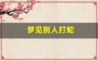 梦见别人打蛇(梦见别人打蛇我亲自在场)