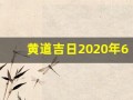 黄道吉日2020年6月份黄道吉日查询(黄道吉日 2021年6月)