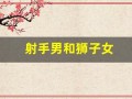 射手男和狮子女(射手男和狮子女在一起会怎么样)