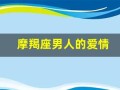摩羯座男人的爱情(摩羯座男人的爱情归宿)