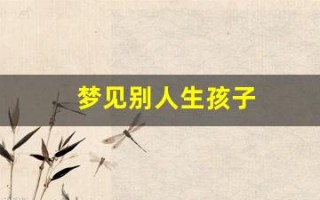 梦见别人生孩子(梦见别人生孩子是什么意思解梦)