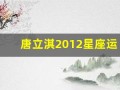 唐立淇2012星座运势(唐立淇2012星座运势查询)