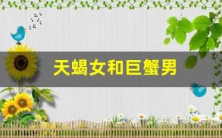 天蝎女和巨蟹男(天蝎女和巨蟹男配对指数)