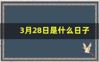 3月28日是什么日子(3月28日是什么日子是黄道吉日)