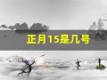 正月15是几号(正月15是几号呀)