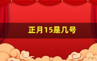 正月15是几号(正月15是几号呀)