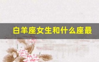 白羊座女生和什么座最配(白羊座的女生跟什么座相配)
