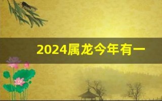 2024属龙今年有一难(2024属龙今年有一难能不能解决)