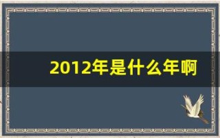 2012年是什么年啊(2012年是什么年是属什么的)