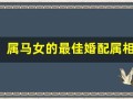 属马女的最佳婚配属相(属马女的最佳婚配属相是什么生肖)