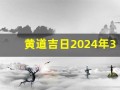 黄道吉日2024年3月份查询(黄道吉日2024年3月份查询提车)