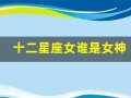 十二星座女谁是女神(十二星座排序表图片)