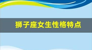 狮子座女生性格特点(金牛座女生性格特点)