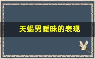天蝎男暧昧的表现(天蝎男搞暧昧是喜欢你吗)