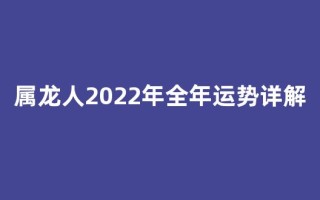 属龙人2022年全年运势详解(属龙人2022年全年运势及运程)