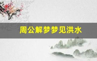 周公解梦梦见洪水(周公解梦梦见洪水把房)