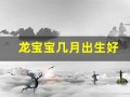 龙宝宝几月出生好(龙宝宝几月出生好卜易居)