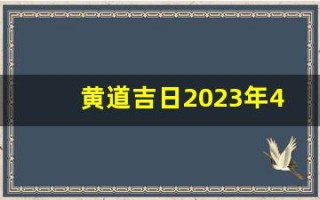黄道吉日2023年4月份查询(黄道吉日2023年4月份查询)