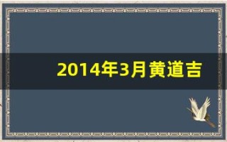 2014年3月黄道吉日(2014年3月黄道吉日一览表查询)
