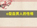o型血男人的性格(o型血男人的性格特点)