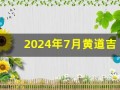 2024年7月黄道吉日(2024年7月黄道吉日吗)