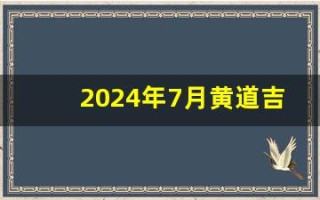 2024年7月黄道吉日(2024年7月黄道吉日吗)
