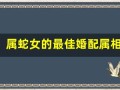属蛇女的最佳婚配属相(属蛇女的最佳婚配属相排行表)