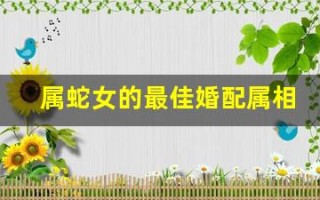 属蛇女的最佳婚配属相(属蛇女的最佳婚配属相排行表)