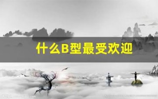 什么B型最受欢迎(什么b型血)