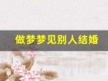 做梦梦见别人结婚(做梦梦到自己结婚是什么预兆)