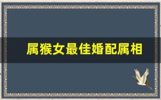 属猴女最佳婚配属相(属猴女最佳婚配属相是什么生肖)