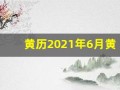 黄历2021年6月黄道吉日查询(黄历2021年6月黄道吉日查询考试)