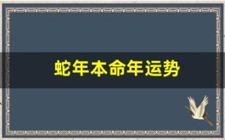 蛇年本命年运势(蛇年本命年运势好吗)