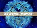 狮子座和什么座最配(狮子座和什么座最配做老婆)