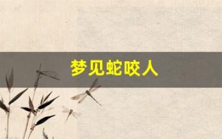 梦见蛇咬人(梦见蛇咬人被打死了什么预兆)