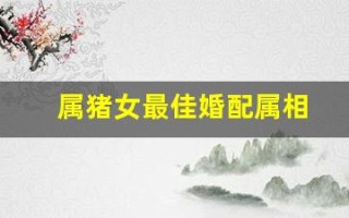 属猪女最佳婚配属相(属猪女最佳婚配属相猴男好吗)
