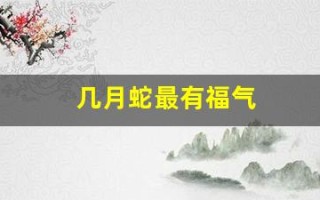 几月蛇最有福气(2025几月蛇最有福气)