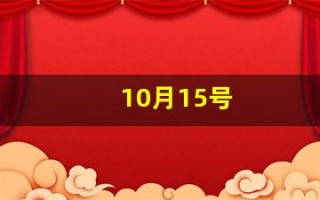 10月15号(10月15号末次月经预产期是什么时候)