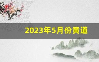 2023年5月份黄道吉日一览表(黄历2023年5月黄道吉日查询)