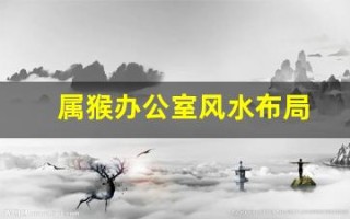 属猴办公室风水布局(属猴办公室座位最佳位置)