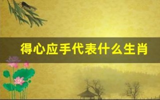 得心应手代表什么生肖(得心应手打一最佳生肖)