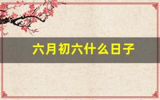 六月初六什么日子(六月初六什么日子这一天出生好吗)