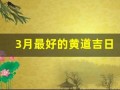 3月最好的黄道吉日(近几天的黄道吉日是哪个日子)