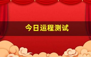 今日运程测试(今日运程测试每日)