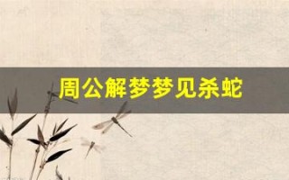 周公解梦梦见杀蛇(梦见杀蛇吃蛇)