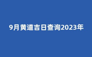 9月黄道吉日查询2023年(9月黄道吉日查询2023年搬家好日子)