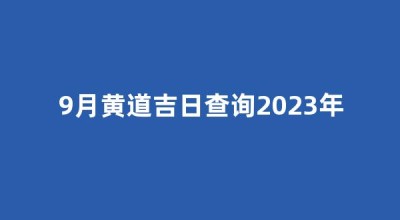 9月黄道吉日查询2023年(9月黄道吉日查询2023年搬家好日子)