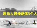 属马人最佳配偶3个人(属马人最佳配偶3个人属件)