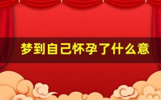 梦到自己怀孕了什么意思(做梦怀孕快生了是什么征兆)
