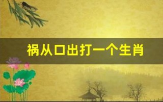 祸从口出打一个生肖(祸从口出打一生肖是什肖)